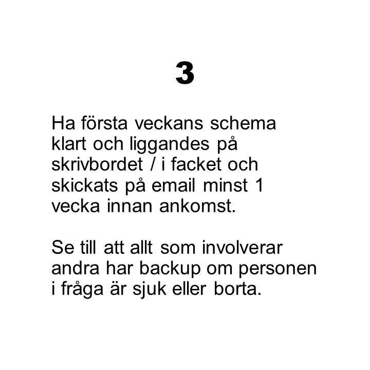 Punkt 3. Ha första veckans schema klart och liggandes på skrivbordet / i facket och skickats på email minst 1 vecka innan ankomst. Se till att allt som involverar andra har backup om personen i fråga är sjuk eller borta.